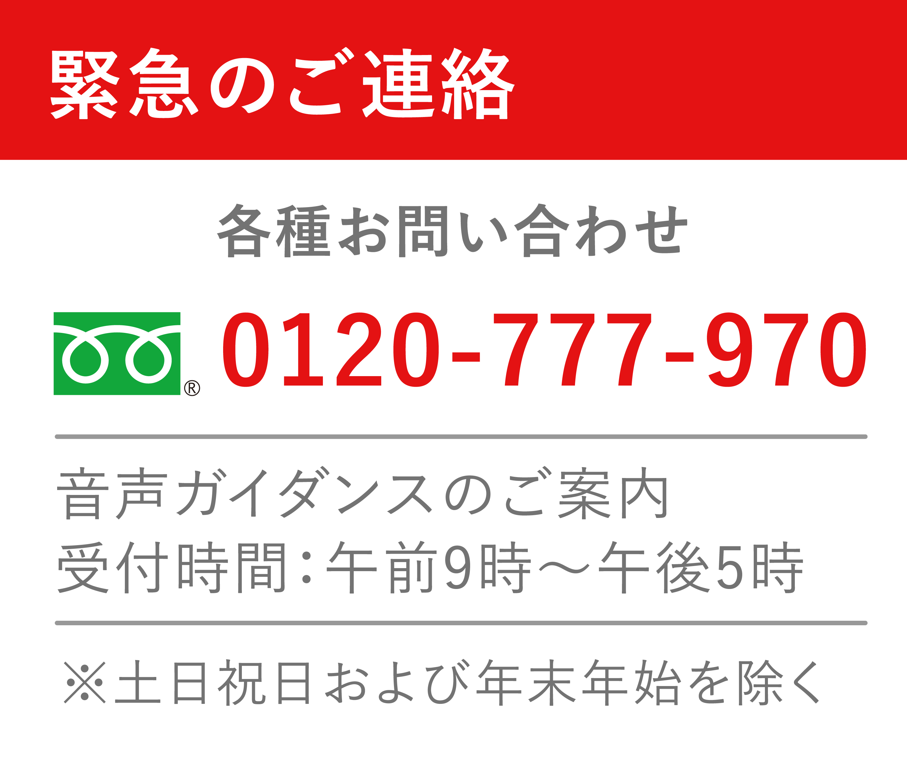 緊急のご連絡　各種お問い合わせ　フリーダイヤル 0120-777-970　音声ガイダンスのご案内　受付時間：午前9時～午後5時　※土日祝日および年末年始を除く